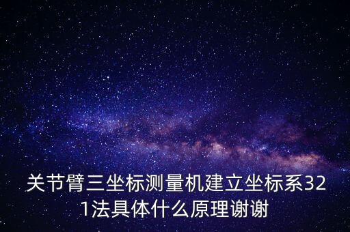  關(guān)節(jié)臂三坐標(biāo)測(cè)量機(jī)建立坐標(biāo)系321法具體什么原理謝謝