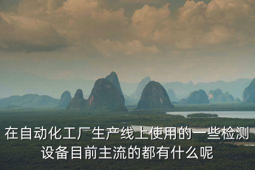 在自動化工廠生產(chǎn)線上使用的一些檢測設備目前主流的都有什么呢