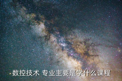  數(shù)控技術(shù) 專業(yè)主要是學(xué)什么課程