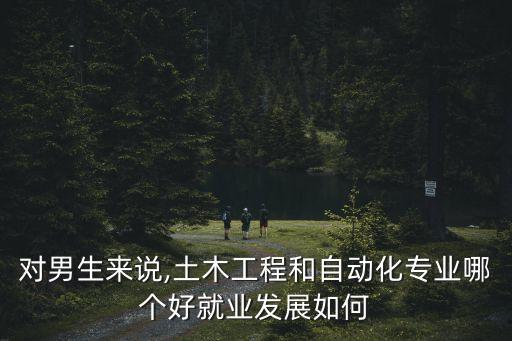 對(duì)男生來說,土木工程和自動(dòng)化專業(yè)哪個(gè)好就業(yè)發(fā)展如何