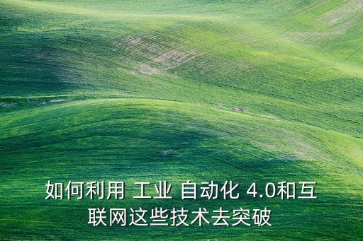 如何利用 工業(yè) 自動化 4.0和互聯(lián)網(wǎng)這些技術(shù)去突破