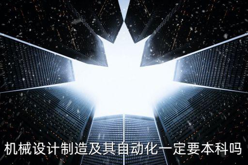 機械設(shè)計制造及其自動化一定要本科嗎