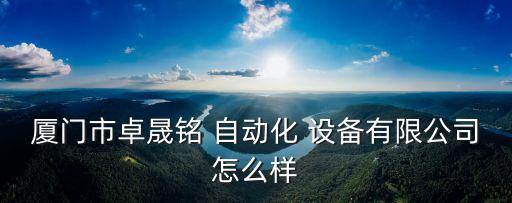 廈門市卓晟銘 自動化 設(shè)備有限公司怎么樣