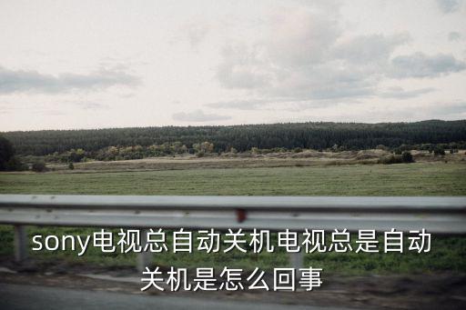 索尼c3自動開關(guān)機,索尼電視機自動開關(guān)機是怎么回事?