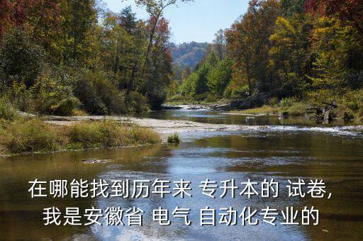 在哪能找到歷年來(lái) 專升本的 試卷,我是安徽省 電氣 自動(dòng)化專業(yè)的