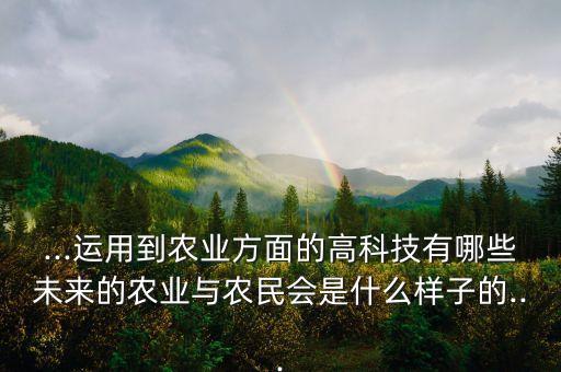 ...運(yùn)用到農(nóng)業(yè)方面的高科技有哪些未來的農(nóng)業(yè)與農(nóng)民會(huì)是什么樣子的...