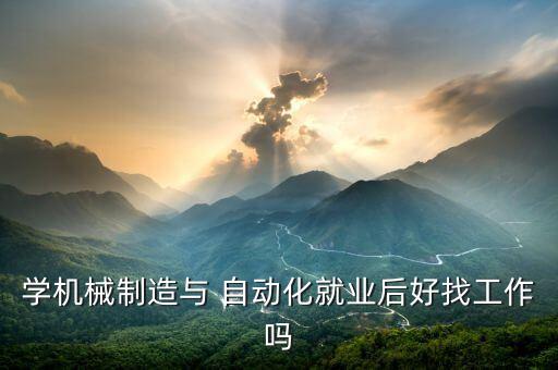 學(xué)機(jī)械制造與 自動(dòng)化就業(yè)后好找工作嗎