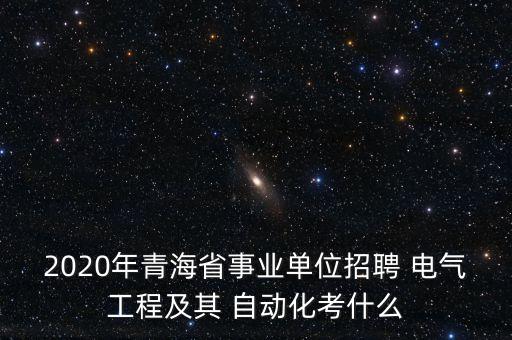 2020年青海省事業(yè)單位招聘 電氣工程及其 自動化考什么