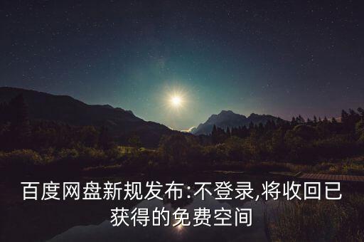百度網(wǎng)盤新規(guī)發(fā)布:不登錄,將收回已獲得的免費空間