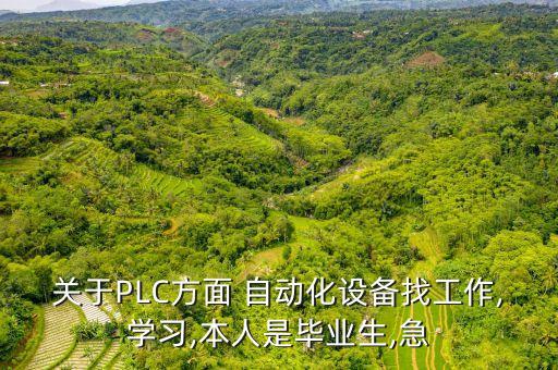 關(guān)于PLC方面 自動化設(shè)備找工作,學(xué)習(xí),本人是畢業(yè)生,急