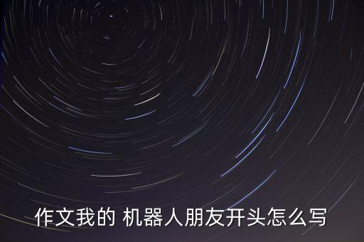 作文我的 機(jī)器人朋友開頭怎么寫