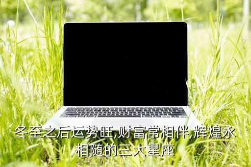 冬至之后運勢旺,財富常相伴,輝煌永相隨的三大星座