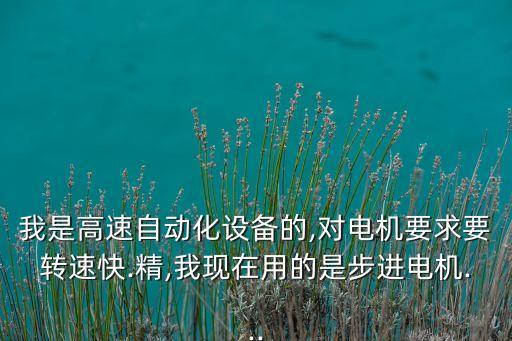 我是高速自動化設(shè)備的,對電機要求要轉(zhuǎn)速快.精,我現(xiàn)在用的是步進電機...