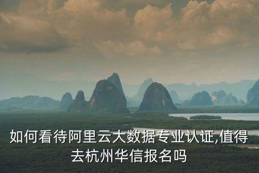 如何看待阿里云大數(shù)據(jù)專業(yè)認證,值得去杭州華信報名嗎