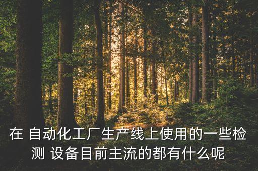 在 自動化工廠生產(chǎn)線上使用的一些檢測 設(shè)備目前主流的都有什么呢