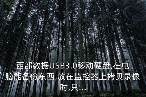 西部數(shù)據(jù)USB3.0移動(dòng)硬盤,在電腦能備份東西,放在監(jiān)控器上拷貝錄像時(shí),只...
