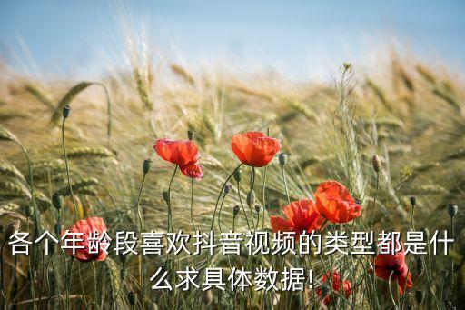 各個(gè)年齡段喜歡抖音視頻的類型都是什么求具體數(shù)據(jù)!