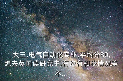 大三,電氣自動(dòng)化專(zhuān)業(yè),平均分80,想去英國(guó)讀研究生,有沒(méi)有和我情況差不...