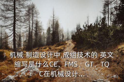 機械 制造設(shè)計中,成組技術(shù)的 英文縮寫是什么CE、FMS、GT、TQC在機械設(shè)計...