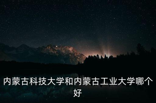 內(nèi)蒙古科技大學和內(nèi)蒙古工業(yè)大學哪個好