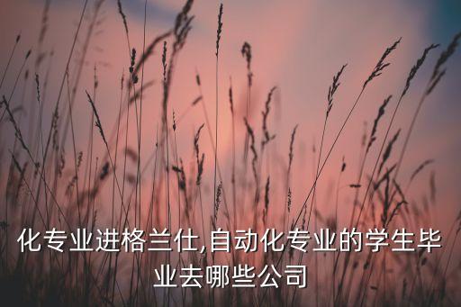 自動化專業(yè)進(jìn)格蘭仕,自動化專業(yè)的學(xué)生畢業(yè)去哪些公司?