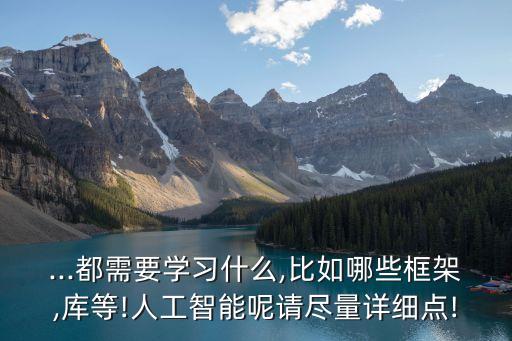 ...都需要學(xué)習(xí)什么,比如哪些框架,庫等!人工智能呢請盡量詳細(xì)點!