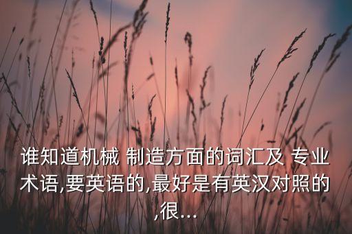 誰知道機械 制造方面的詞匯及 專業(yè)術(shù)語,要英語的,最好是有英漢對照的,很...