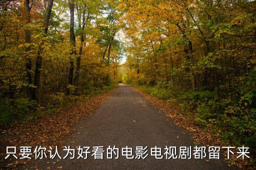 只要你認(rèn)為好看的電影電視劇都留下來