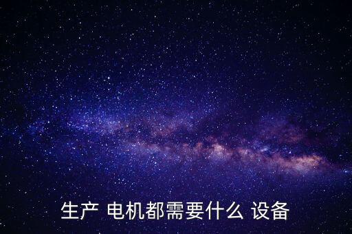 生產(chǎn) 電機(jī)都需要什么 設(shè)備
