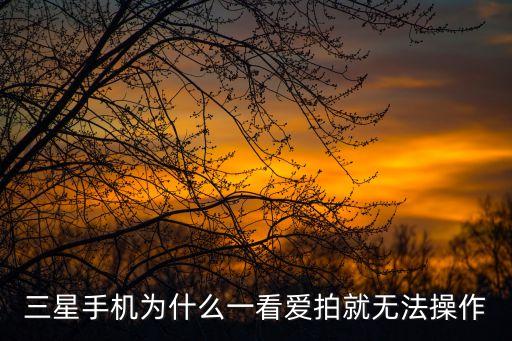 三星手機為什么一看愛拍就無法操作