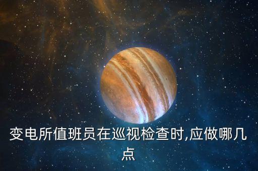 變電所值班員在巡視檢查時(shí),應(yīng)做哪幾點(diǎn)