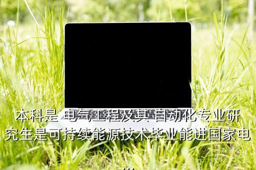 本科是 電氣工程及其 自動(dòng)化專業(yè)研究生是可持續(xù)能源技術(shù)畢業(yè)能進(jìn)國(guó)家電...