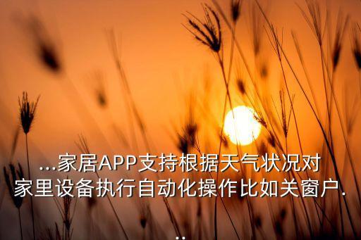 ...家居APP支持根據(jù)天氣狀況對(duì)家里設(shè)備執(zhí)行自動(dòng)化操作比如關(guān)窗戶...