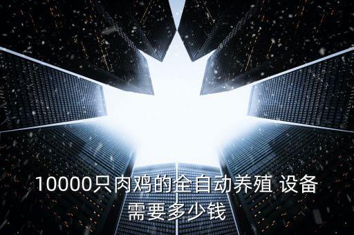 10000只肉雞的全自動養(yǎng)殖 設(shè)備需要多少錢