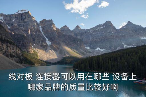 線對板 連接器可以用在哪些 設(shè)備上哪家品牌的質(zhì)量比較好啊