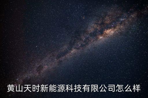 黃山天時(shí)新能源科技有限公司怎么樣