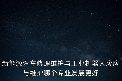 新能源汽車修理維護(hù)與工業(yè)機(jī)器人應(yīng)應(yīng)與維護(hù)哪個(gè)專業(yè)發(fā)展更好