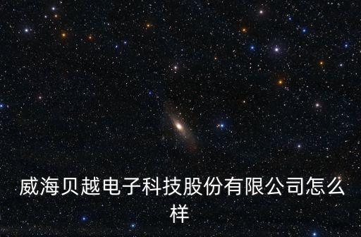  威海貝越電子科技股份有限公司怎么樣