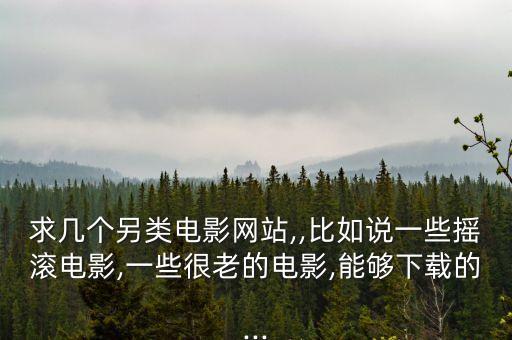 求幾個(gè)另類電影網(wǎng)站,,比如說一些搖滾電影,一些很老的電影,能夠下載的...