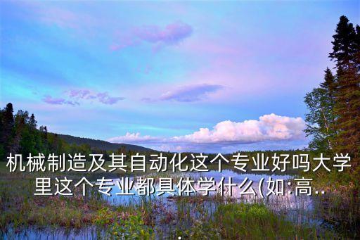 機(jī)械制造及其自動(dòng)化這個(gè)專業(yè)好嗎大學(xué)里這個(gè)專業(yè)都具體學(xué)什么(如:高...