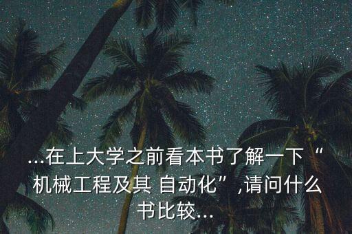 ...在上大學(xué)之前看本書了解一下“ 機(jī)械工程及其 自動化”,請問什么書比較...