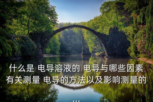 什么是 電導(dǎo)溶液的 電導(dǎo)與哪些因素有關(guān)測(cè)量 電導(dǎo)的方法以及影響測(cè)量的...