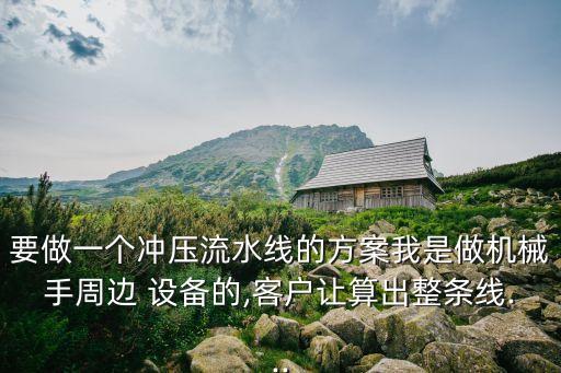 要做一個(gè)沖壓流水線的方案我是做機(jī)械手周邊 設(shè)備的,客戶讓算出整條線...