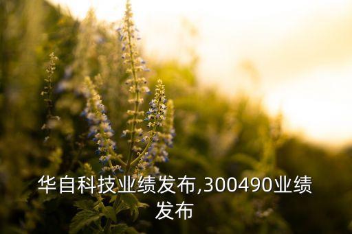 華自科技業(yè)績發(fā)布,300490業(yè)績發(fā)布