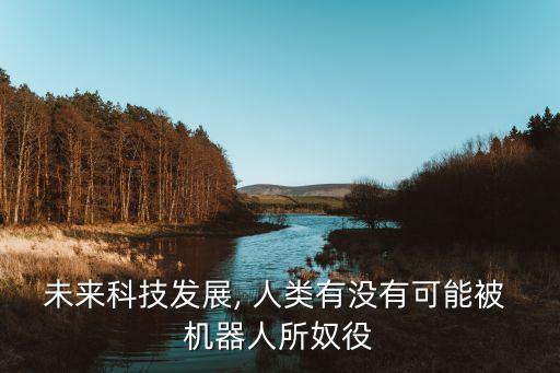 未來科技發(fā)展, 人類有沒有可能被 機(jī)器人所奴役