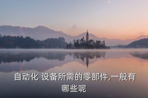  自動(dòng)化 設(shè)備所需的零部件,一般有哪些呢