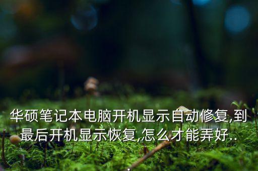 華碩筆記本電腦開機(jī)顯示自動修復(fù),到最后開機(jī)顯示恢復(fù),怎么才能弄好...