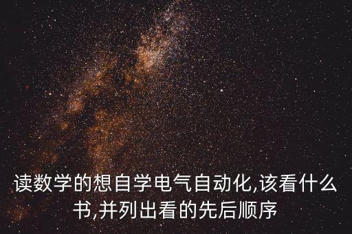 讀數(shù)學(xué)的想自學(xué)電氣自動(dòng)化,該看什么書,并列出看的先后順序