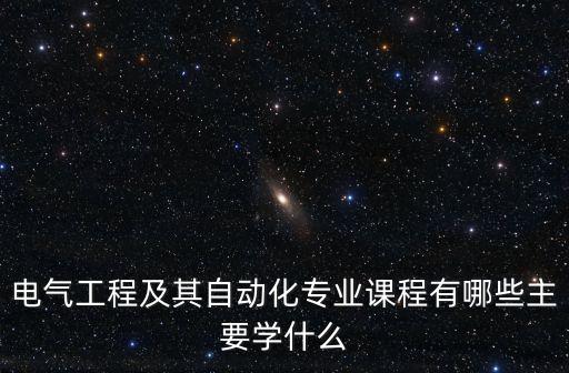 電氣工程及其自動(dòng)化專(zhuān)業(yè)課程有哪些主要學(xué)什么