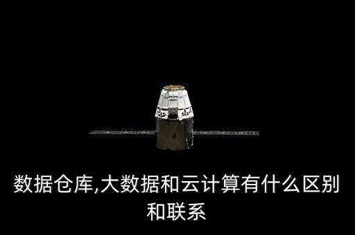 數(shù)據(jù)倉庫,大數(shù)據(jù)和云計(jì)算有什么區(qū)別和聯(lián)系